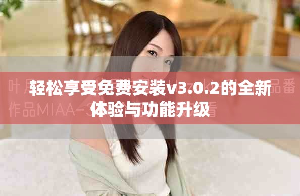 轻松享受免费安装v3.0.2的全新体验与功能升级