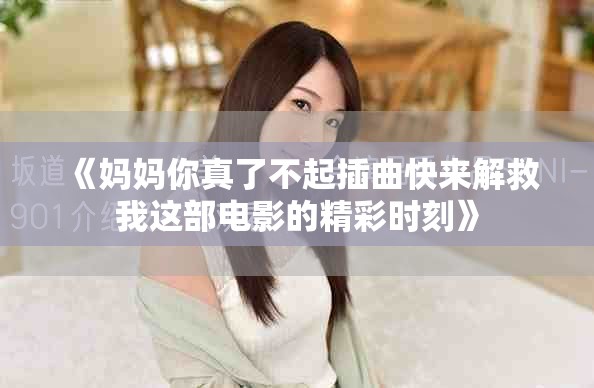 《妈妈你真了不起插曲快来解救我这部电影的精彩时刻》