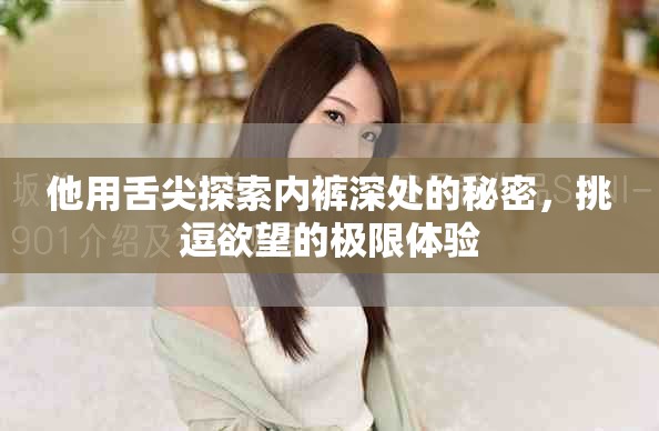 他用舌尖探索内裤深处的秘密，挑逗欲望的极限体验