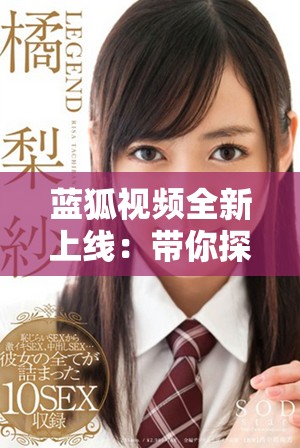 蓝狐视频全新上线：带你探索更多精彩内容与独特体验
