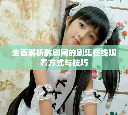 全面解析韩剧网的剧集在线观看方式与技巧