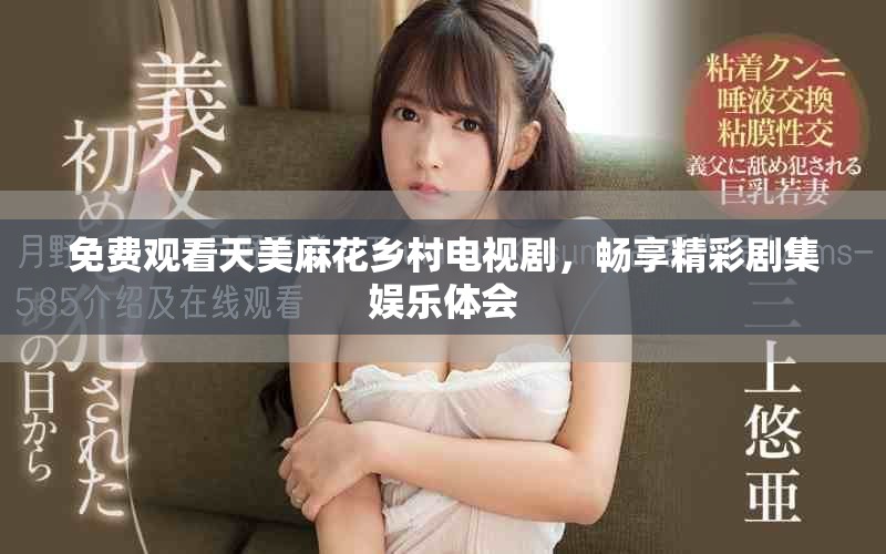 免费观看天美麻花乡村电视剧，畅享精彩剧集娱乐体会