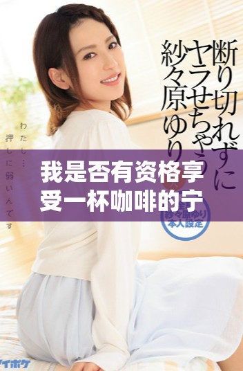我是否有资格享受一杯咖啡的宁静与美好体验呢