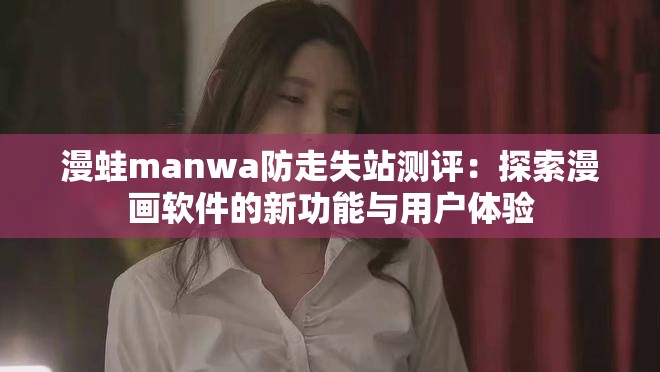 漫蛙manwa防走失站测评：探索漫画软件的新功能与用户体验