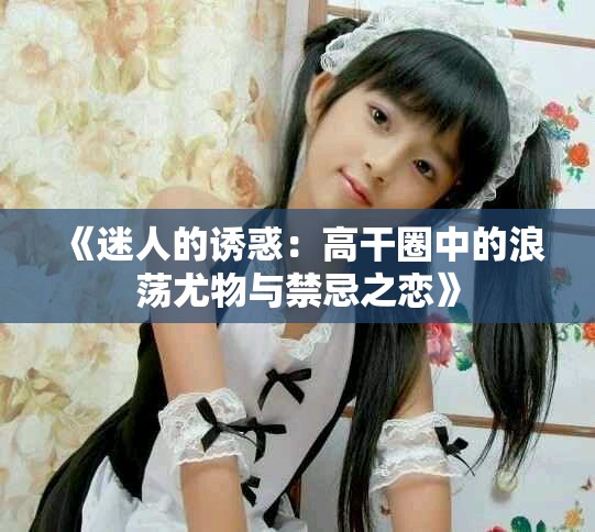 《迷人的诱惑：高干圈中的浪荡尤物与禁忌之恋》