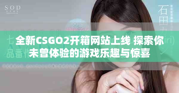 全新CSGO2开箱网站上线 探索你未曾体验的游戏乐趣与惊喜