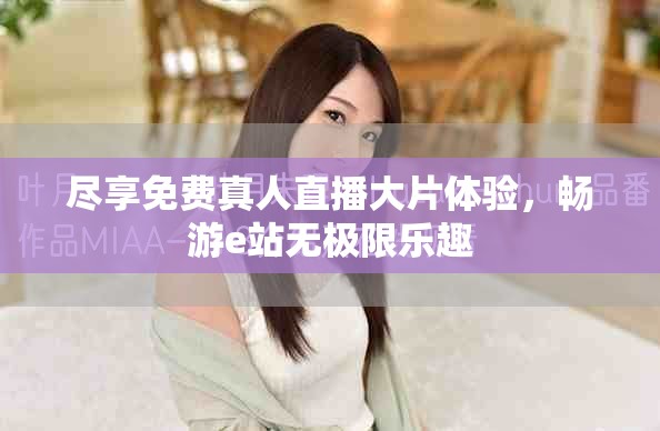 尽享免费真人直播大片体验，畅游e站无极限乐趣