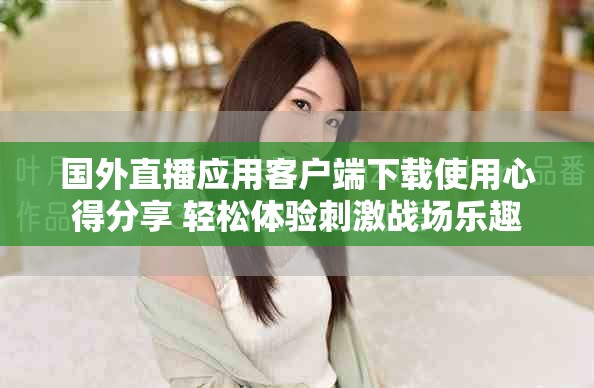 国外直播应用客户端下载使用心得分享 轻松体验刺激战场乐趣