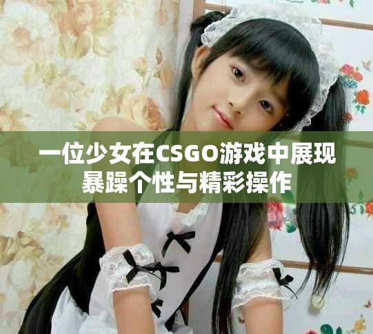 一位少女在CSGO游戏中展现暴躁个性与精彩操作