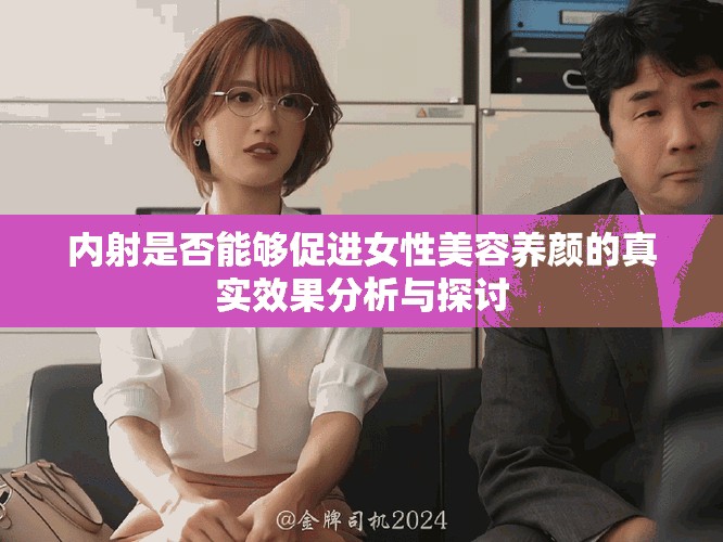 内射是否能够促进女性美容养颜的真实效果分析与探讨