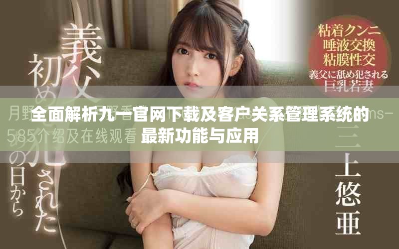 全面解析九一官网下载及客户关系管理系统的最新功能与应用