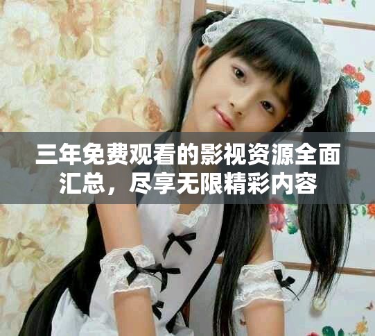 三年免费观看的影视资源全面汇总，尽享无限精彩内容