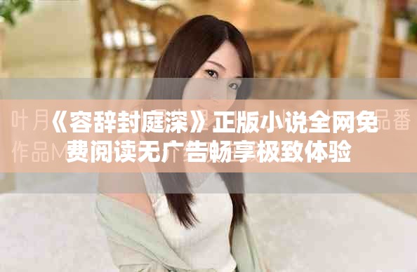 《容辞封庭深》正版小说全网免费阅读无广告畅享极致体验