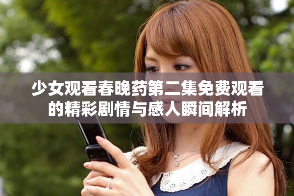 少女观看春晚药第二集免费观看的精彩剧情与感人瞬间解析