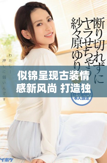 似锦呈现古装情感新风尚 打造独特题材新篇章