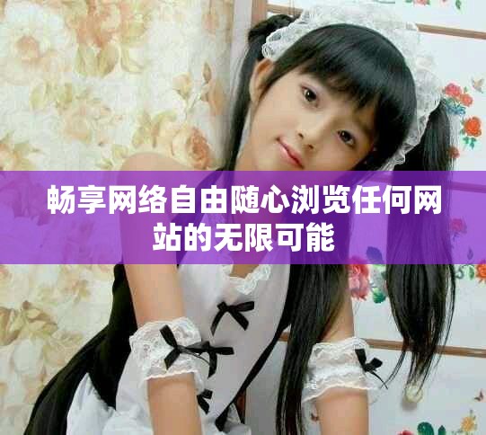 畅享网络自由随心浏览任何网站的无限可能