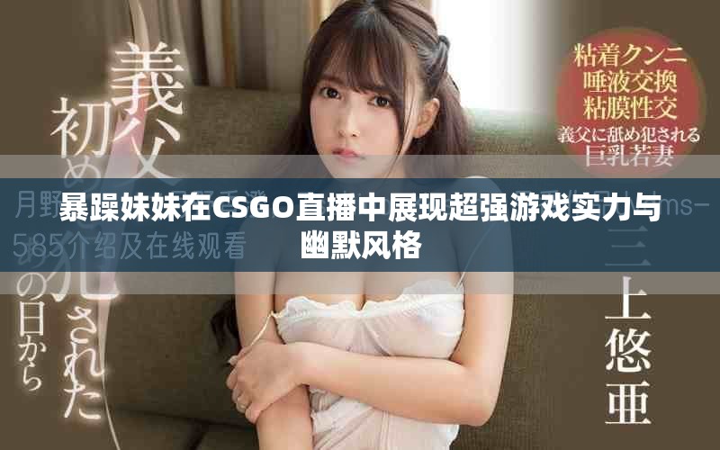 暴躁妹妹在CSGO直播中展现超强游戏实力与幽默风格