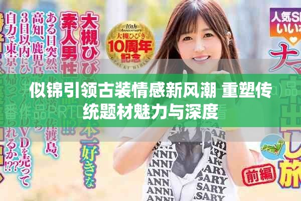 似锦引领古装情感新风潮 重塑传统题材魅力与深度