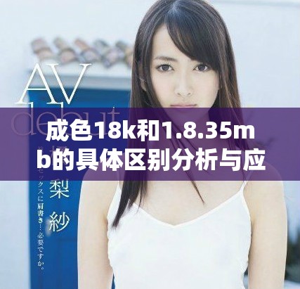 成色18k和1.8.35mb的具体区别分析与应用解读