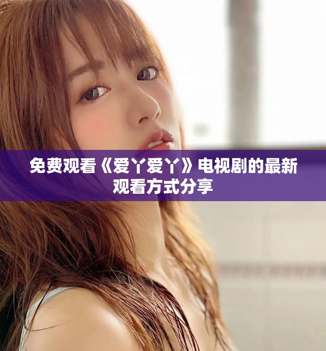 免费观看《爱丫爱丫》电视剧的最新观看方式分享