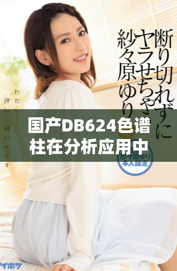 国产DB624色谱柱在分析应用中的优势及技术特点探讨