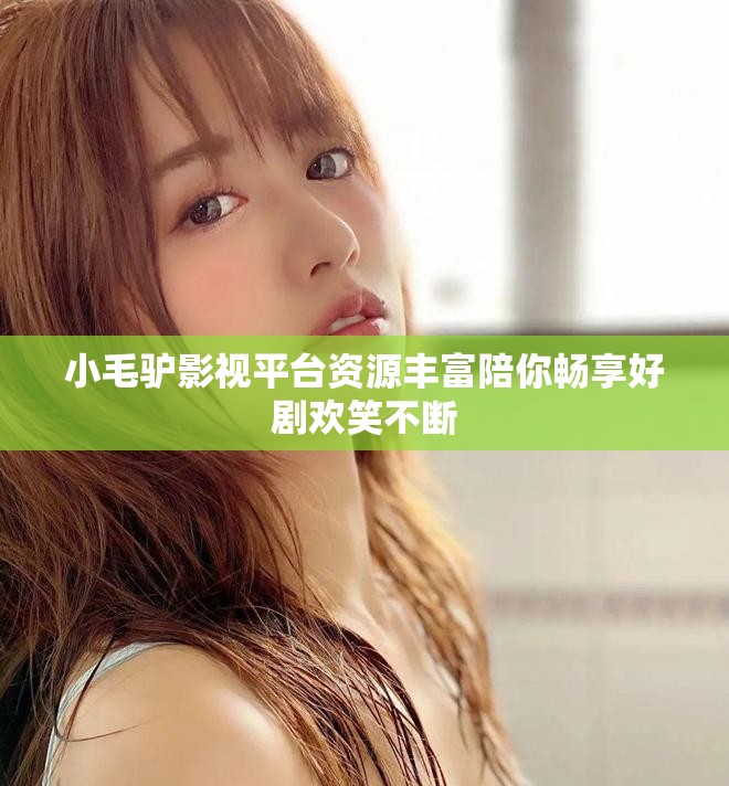 小毛驴影视平台资源丰富陪你畅享好剧欢笑不断