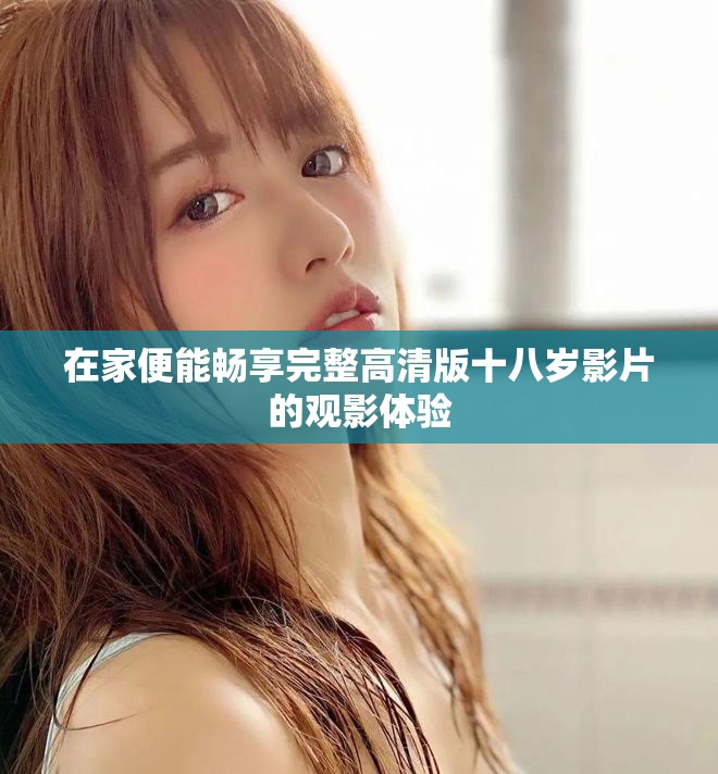 在家便能畅享完整高清版十八岁影片的观影体验