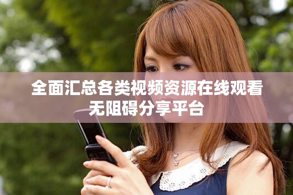 全面汇总各类视频资源在线观看无阻碍分享平台