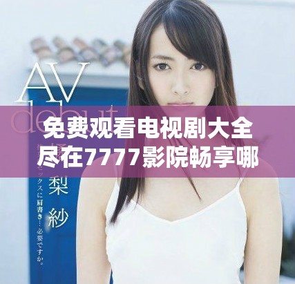 免费观看电视剧大全尽在7777影院畅享哪吒精彩之旅