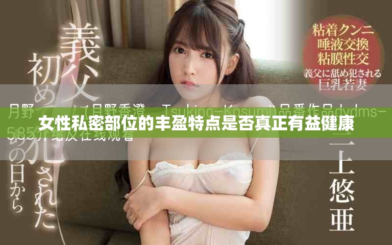 女性私密部位的丰盈特点是否真正有益健康