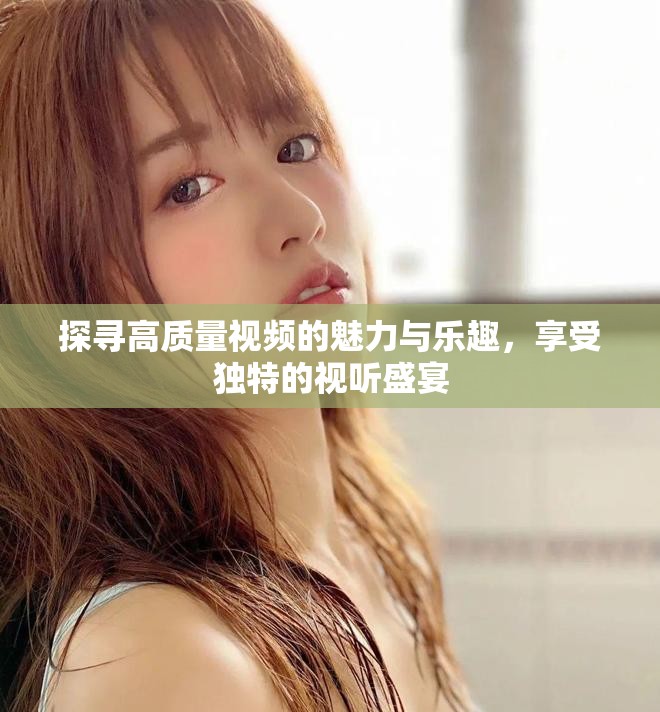 探寻高质量视频的魅力与乐趣，享受独特的视听盛宴