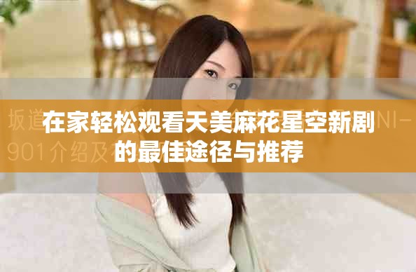 在家轻松观看天美麻花星空新剧的最佳途径与推荐