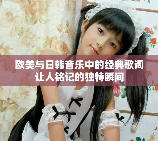 欧美与日韩音乐中的经典歌词让人铭记的独特瞬间