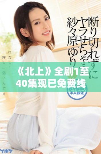 《北上》全剧1至40集现已免费线上播放，不容错过！
