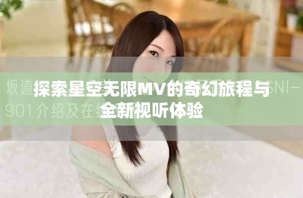 探索星空无限MV的奇幻旅程与全新视听体验