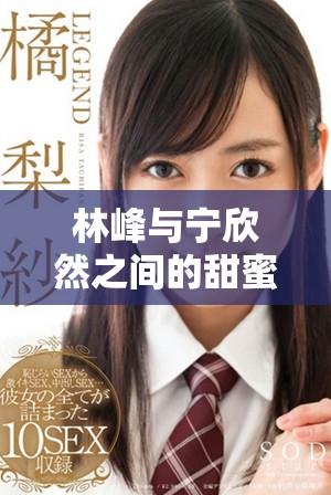 林峰与宁欣然之间的甜蜜与纠葛完整故事免费阅读指南
