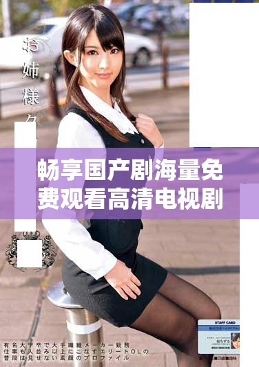 畅享国产剧海量免费观看高清电视剧的平台推荐与体验分享