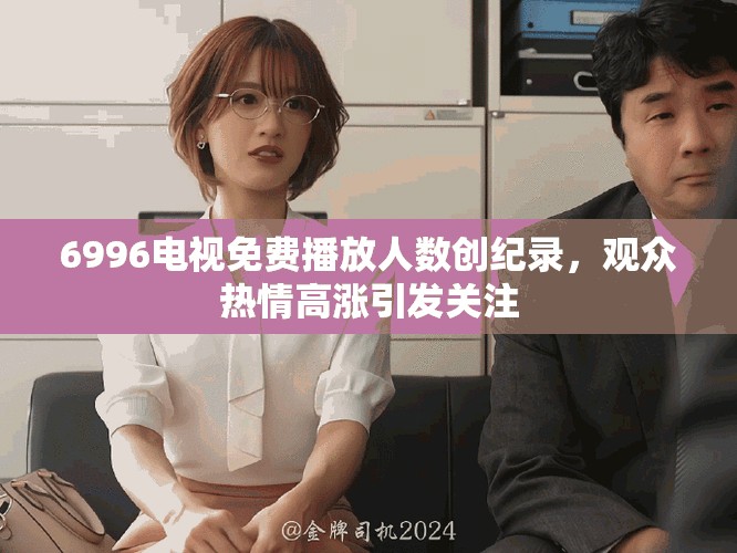 6996电视免费播放人数创纪录，观众热情高涨引发关注