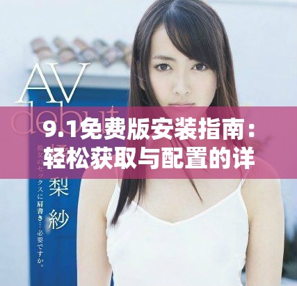 9.1免费版安装指南：轻松获取与配置的详细步骤分享