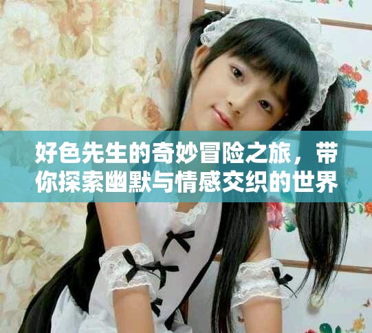 好色先生的奇妙冒险之旅，带你探索幽默与情感交织的世界