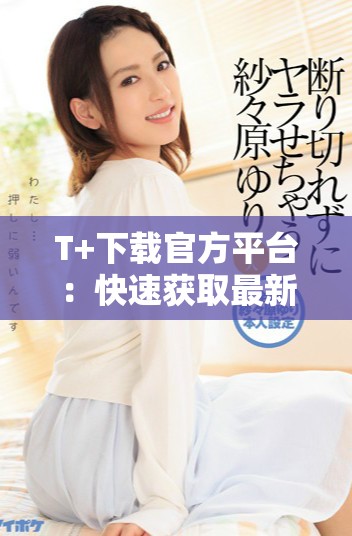 T+下载官方平台：快速获取最新版本的指南与教程