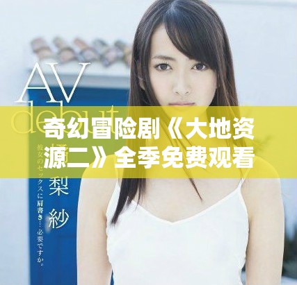 奇幻冒险剧《大地资源二》全季免费观看入口分享