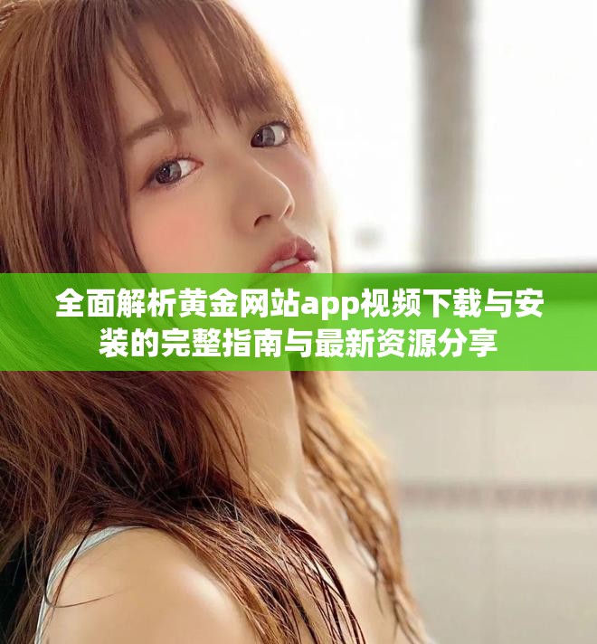 全面解析黄金网站app视频下载与安装的完整指南与最新资源分享