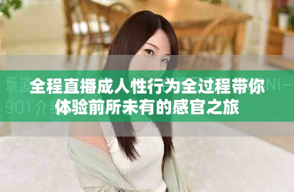 全程直播成人性行为全过程带你体验前所未有的感官之旅