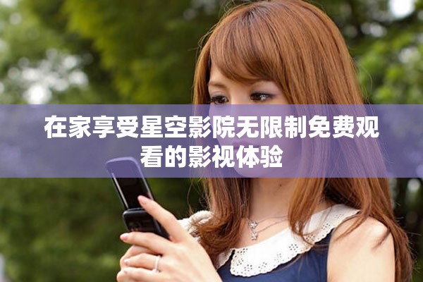 在家享受星空影院无限制免费观看的影视体验