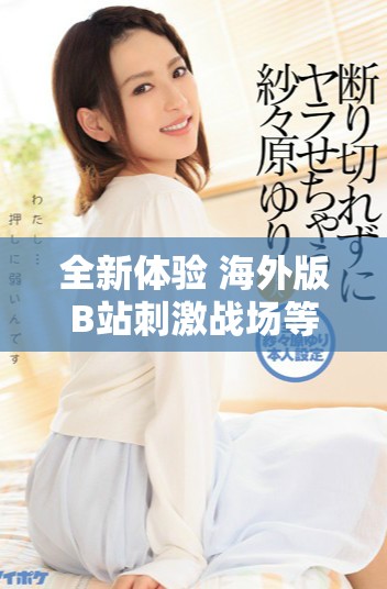 全新体验 海外版B站刺激战场等你来探索试玩攻略