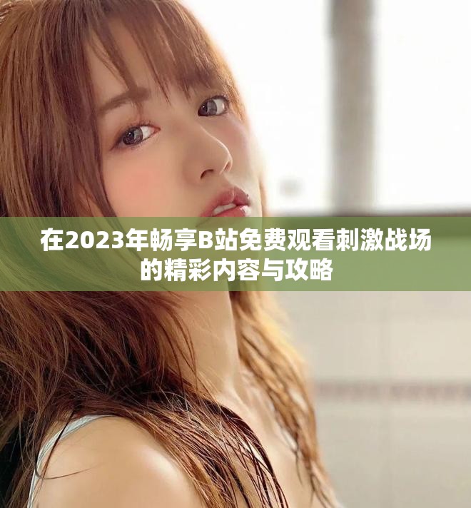 在2023年畅享B站免费观看刺激战场的精彩内容与攻略