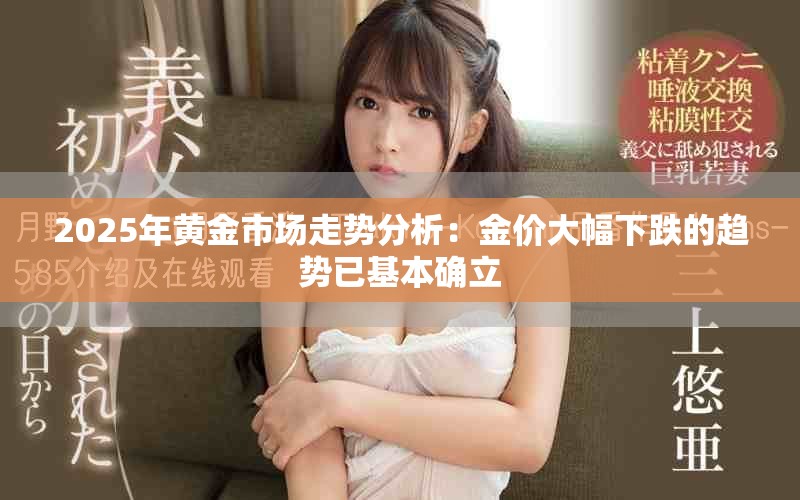 2025年黄金市场走势分析：金价大幅下跌的趋势已基本确立
