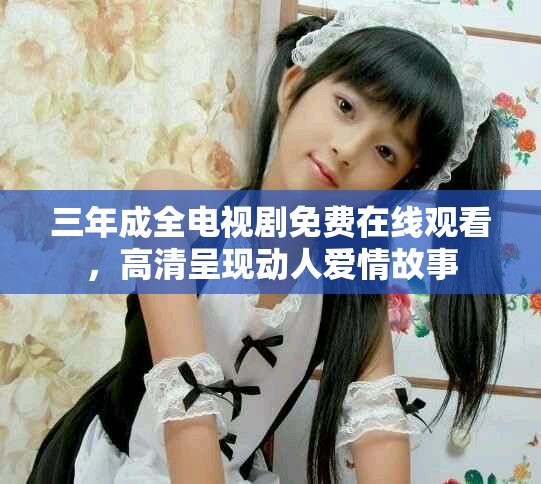 三年成全电视剧免费在线观看，高清呈现动人爱情故事