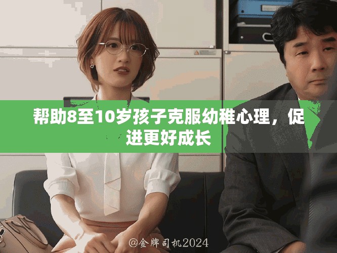 帮助8至10岁孩子克服幼稚心理，促进更好成长